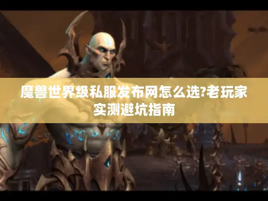 魔兽世界级私服发布网怎么选?老玩家实测避坑指南 魔兽世界级私服发布网怎么选?老玩家实测避坑指南