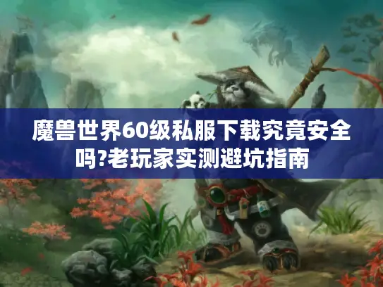 魔兽世界60级私服下载究竟安全吗?老玩家实测避坑指南
