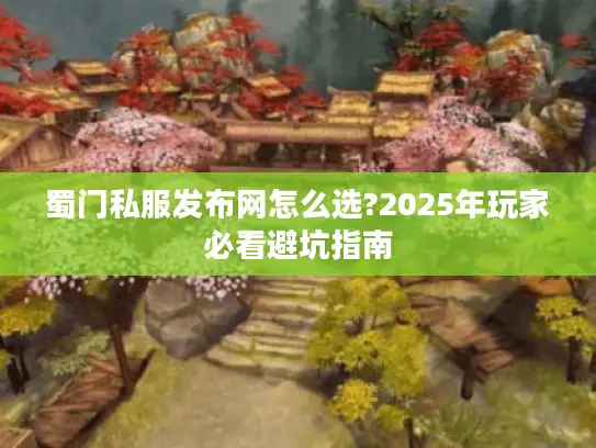 蜀门私服发布网怎么选?2025年玩家必看避坑指南