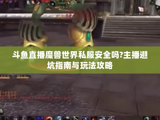 斗鱼直播魔兽世界私服安全吗?主播避坑指南与玩法攻略 斗鱼直播魔兽世界私服安全吗?主播避坑指南与玩法攻略