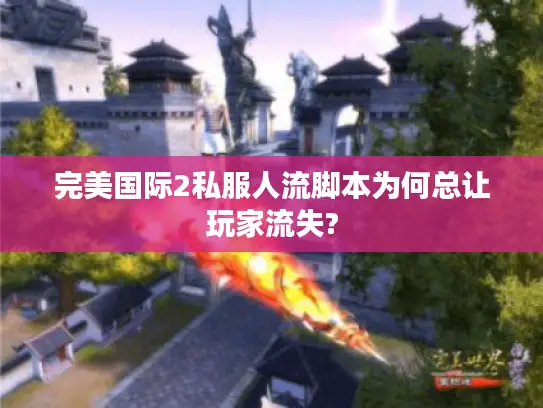 完美国际2私服人流脚本为何总让玩家流失?