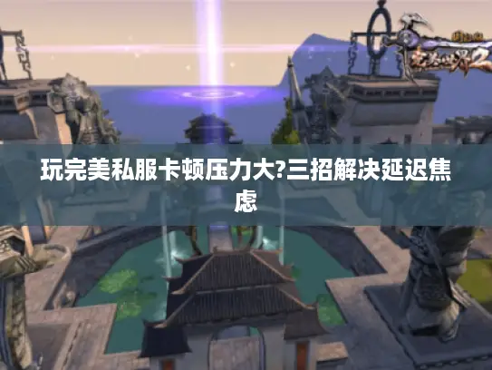 玩完美私服卡顿压力大?三招解决延迟焦虑