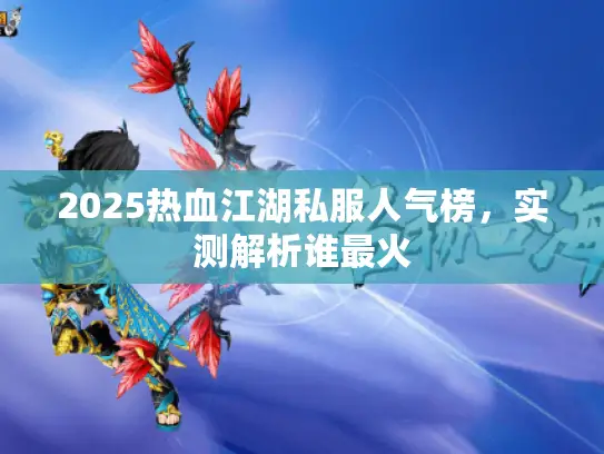 2025热血江湖私服人气榜,实测解析谁最火 2025热血江湖私服人气榜,实测解析谁最火