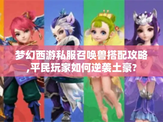 梦幻西游私服召唤兽搭配攻略,平民玩家如何逆袭土豪?