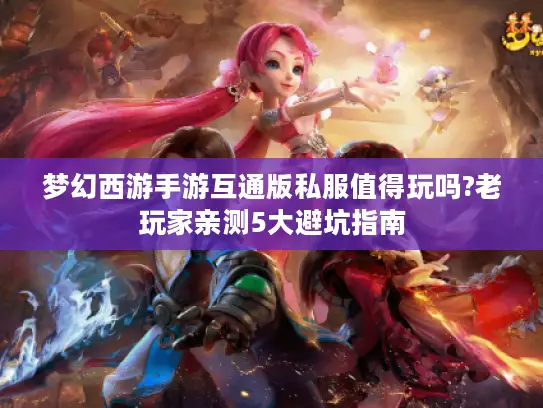 梦幻西游手游互通版私服值得玩吗?老玩家亲测5大避坑指南
