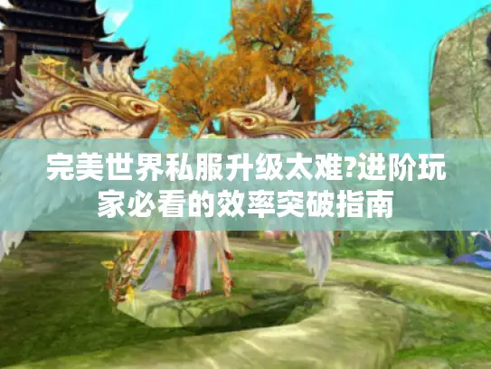 完美世界私服升级太难?进阶玩家必看的效率突破指南