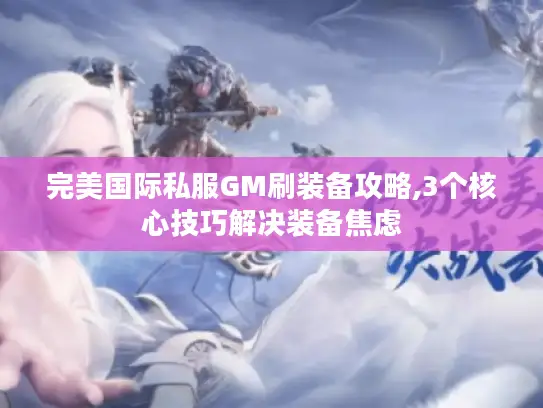 完美国际私服GM刷装备攻略,3个核心技巧解决装备焦虑