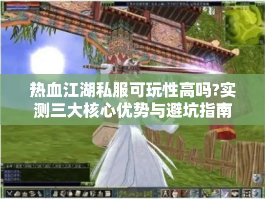 热血江湖私服可玩性高吗?实测三大核心优势与避坑指南