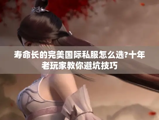 寿命长的完美国际私服怎么选?十年老玩家教你避坑技巧 寿命长的完美国际私服怎么选?十年老玩家教你避坑技巧