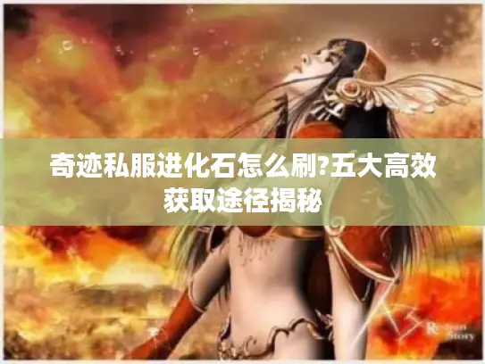 奇迹私服进化石怎么刷?五大高效获取途径揭秘 奇迹私服进化石怎么刷?五大高效获取途径揭秘