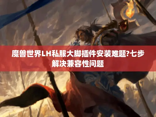 魔兽世界LH私服大脚插件安装难题?七步解决兼容性问题