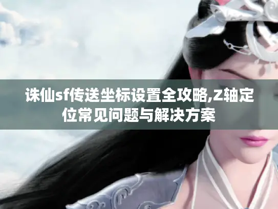 诛仙sf传送坐标设置全攻略,Z轴定位常见问题与解决方案 诛仙sf传送坐标设置全攻略,Z轴定位常见问题与解决方案