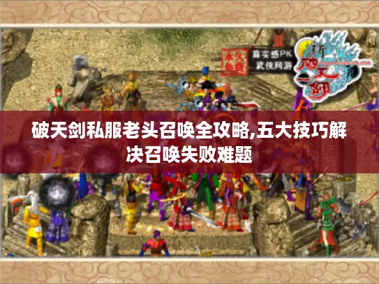 破天剑私服老头召唤全攻略,五大技巧解决召唤失败难题 破天剑私服老头召唤全攻略,五大技巧解决召唤失败难题