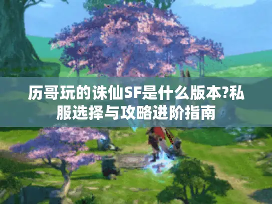 历哥玩的诛仙SF是什么版本?私服选择与攻略进阶指南 历哥玩的诛仙SF是什么版本?私服选择与攻略进阶指南