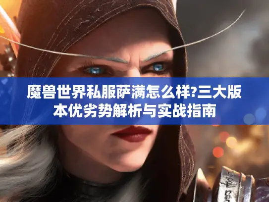 魔兽世界私服萨满怎么样?三大版本优劣势解析与实战指南 魔兽世界私服萨满怎么样?三大版本优劣势解析与实战指南