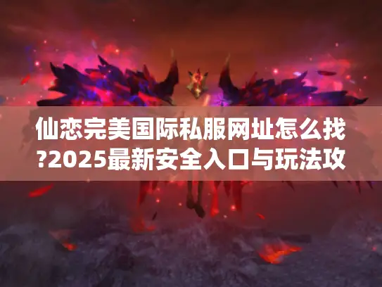 仙恋完美国际私服网址怎么找?2025最新安全入口与玩法攻略