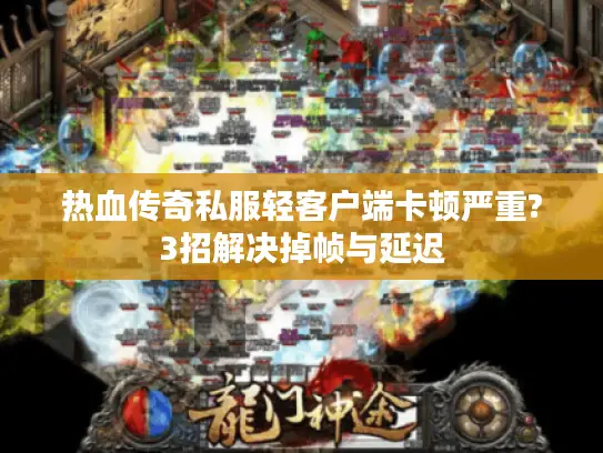 热血传奇私服轻客户端卡顿严重?3招解决掉帧与延迟