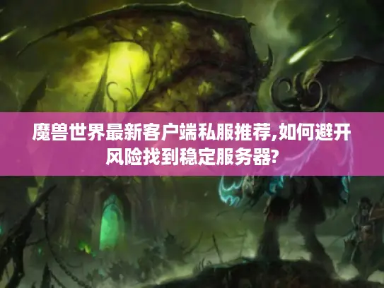 魔兽世界最新客户端私服推荐,如何避开风险找到稳定服务器?