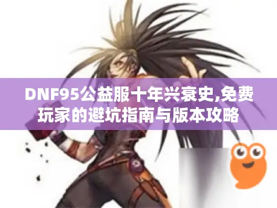 DNF95公益服十年兴衰史,免费玩家的避坑指南与版本攻略 DNF95公益服十年兴衰史,免费玩家的避坑指南与版本攻略