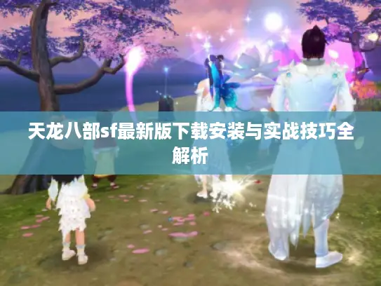 天龙八部sf最新版下载安装与实战技巧全解析
