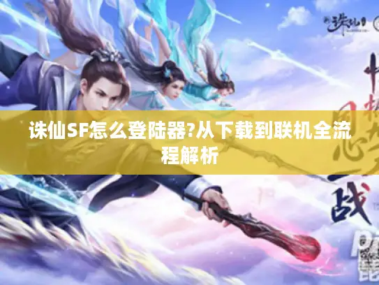 诛仙SF怎么登陆器?从下载到联机全流程解析 诛仙SF怎么登陆器?从下载到联机全流程解析
