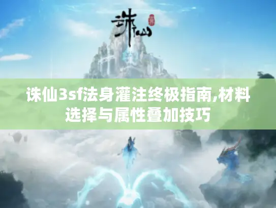 诛仙3sf法身灌注终极指南,材料选择与属性叠加技巧 诛仙3sf法身灌注终极指南,材料选择与属性叠加技巧