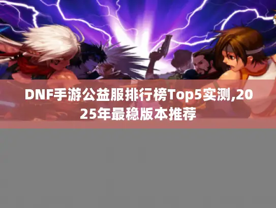 DNF手游公益服排行榜Top5实测,2025年最稳版本推荐