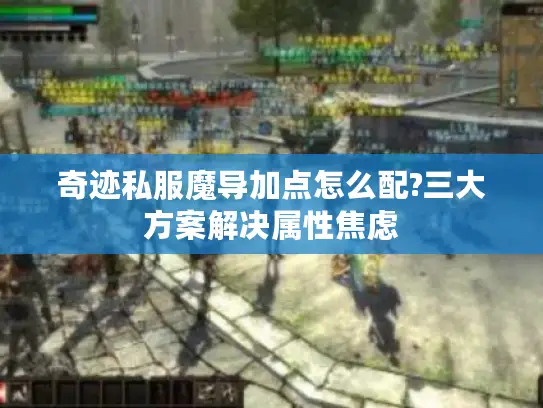 奇迹私服魔导加点怎么配?三大方案解决属性焦虑 奇迹私服魔导加点怎么配?三大方案解决属性焦虑
