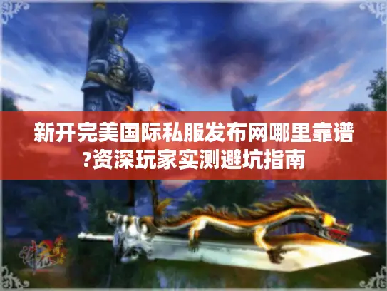 新开完美国际私服发布网哪里靠谱?资深玩家实测避坑指南