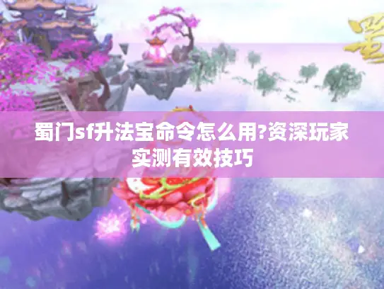 蜀门sf升法宝命令怎么用?资深玩家实测有效技巧