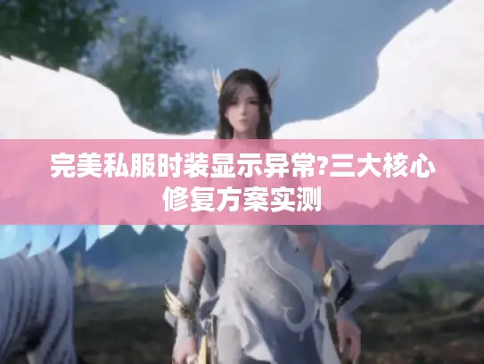 完美私服时装显示异常?三大核心修复方案实测