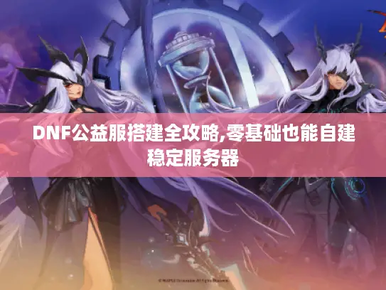 DNF公益服搭建全攻略,零基础也能自建稳定服务器 DNF公益服搭建全攻略,零基础也能自建稳定服务器