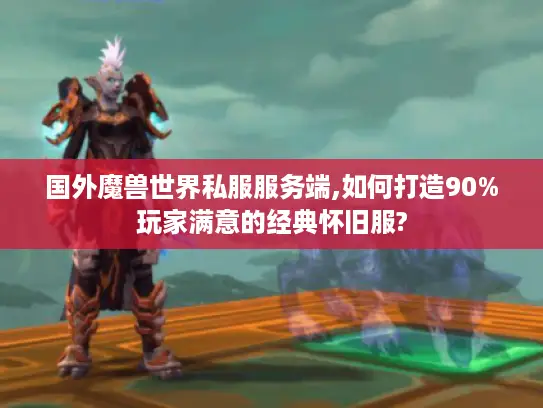 国外魔兽世界私服服务端,如何打造90%玩家满意的经典怀旧服?