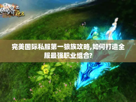 完美国际私服第一狼族攻略,如何打造全服最强职业组合? 完美国际私服第一狼族攻略,如何打造全服最强职业组合?