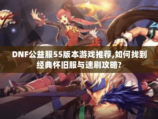 DNF公益服55版本游戏推荐,如何找到经典怀旧服与速刷攻略?