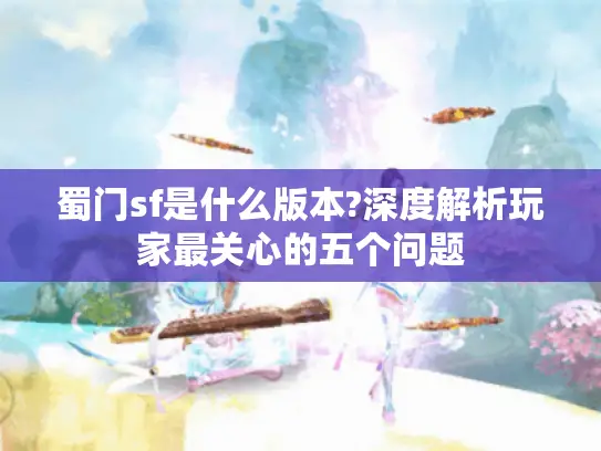 蜀门sf是什么版本?深度解析玩家最关心的五个问题