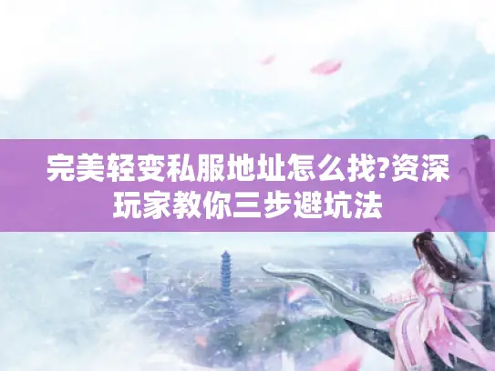 完美轻变私服地址怎么找?资深玩家教你三步避坑法 完美轻变私服地址怎么找?资深玩家教你三步避坑法
