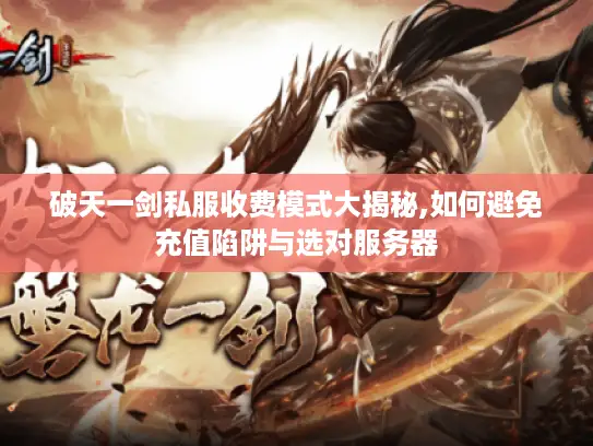 破天一剑私服收费模式大揭秘,如何避免充值陷阱与选对服务器 破天一剑私服收费模式大揭秘,如何避免充值陷阱与选对服务器