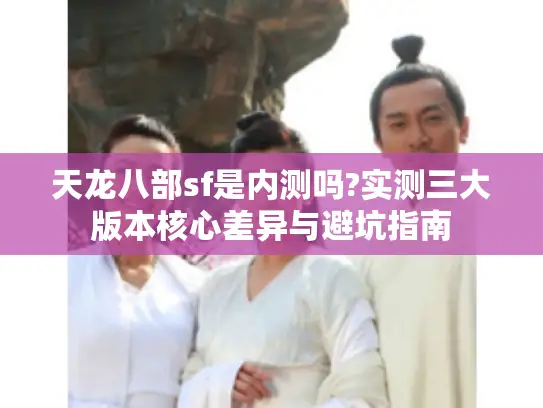 天龙八部sf是内测吗?实测三大版本核心差异与避坑指南