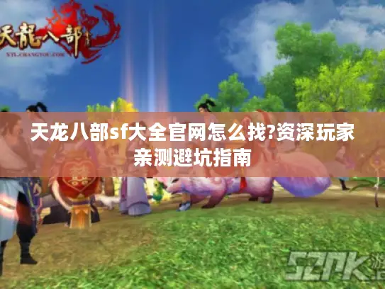 天龙八部sf大全官网怎么找?资深玩家亲测避坑指南