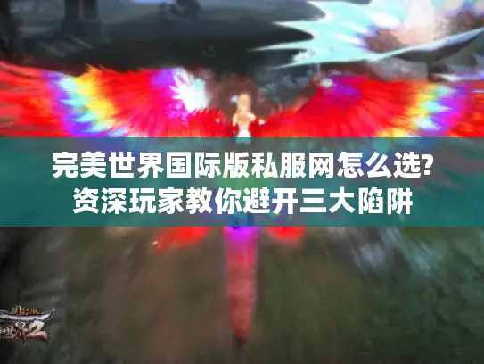 完美世界国际版私服网怎么选?资深玩家教你避开三大陷阱