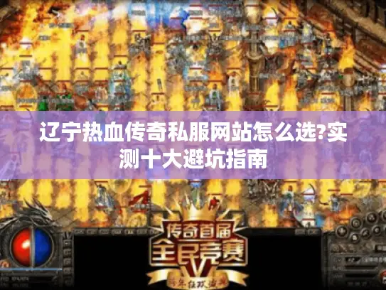 辽宁热血传奇私服网站怎么选?实测十大避坑指南