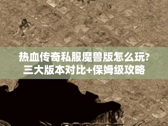 热血传奇私服魔兽版怎么玩?三大版本对比+保姆级攻略 热血传奇私服魔兽版怎么玩?三大版本对比+保姆级攻略