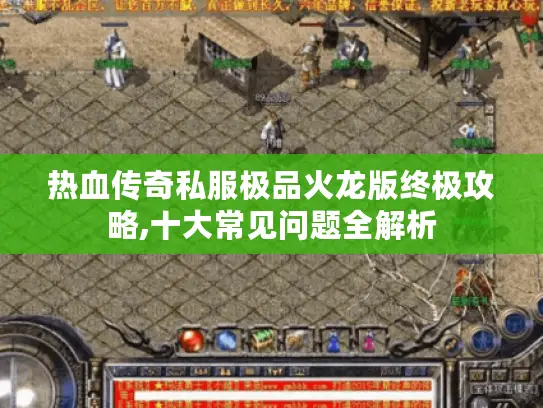 热血传奇私服极品火龙版终极攻略,十大常见问题全解析