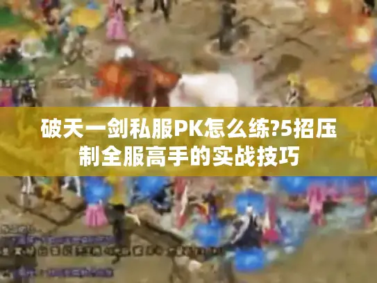 破天一剑私服PK怎么练?5招压制全服高手的实战技巧