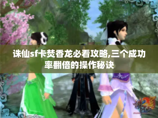 诛仙sf卡焚香龙必看攻略,三个成功率翻倍的操作秘诀