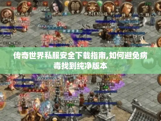 传奇世界私服安全下载指南,如何避免病毒找到纯净版本