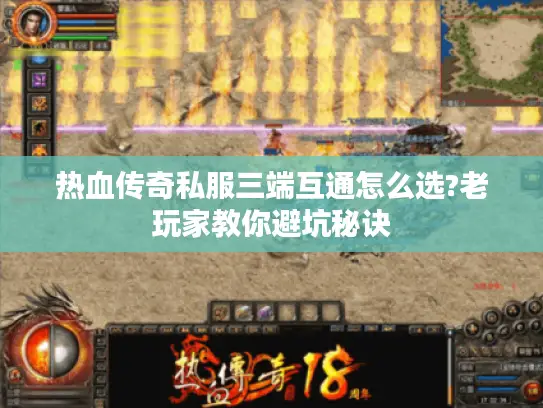 热血传奇私服三端互通怎么选?老玩家教你避坑秘诀