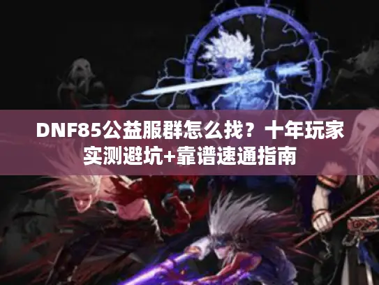 DNF85公益服群怎么找？十年玩家实测避坑+靠谱速通指南