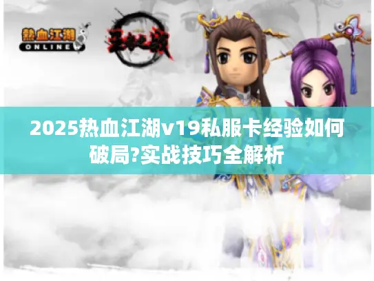 2025热血江湖v19私服卡经验如何破局?实战技巧全解析